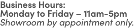 Business Hours: Monday to Friday – 11am-5pm Showroom by appointment only.