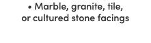 • Marble, granite, tile, or cultured stone facings